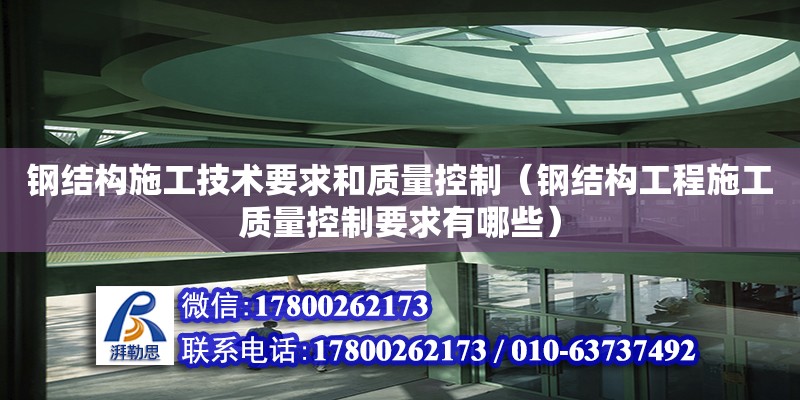 鋼結構施工技術要求和質量控制（鋼結構工程施工質量控制要求有哪些）