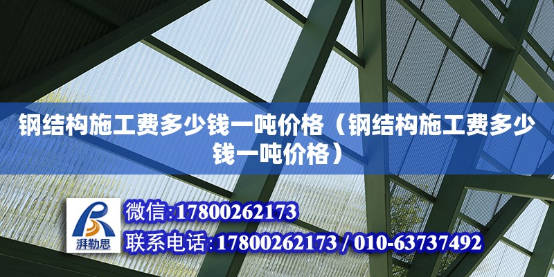 鋼結構施工費多少錢一噸價格（鋼結構施工費多少錢一噸價格）