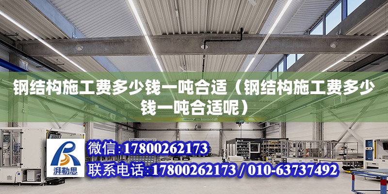 鋼結構施工費多少錢一噸合適（鋼結構施工費多少錢一噸合適呢）