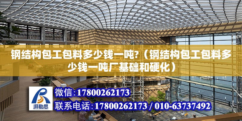 鋼結構包工包料多少錢一噸?（鋼結構包工包料多少錢一噸廠基礎和硬化） 結構地下室設計