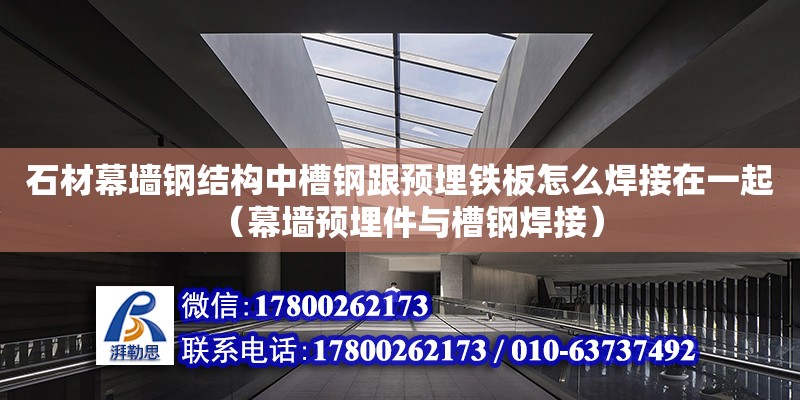 石材幕墻鋼結(jié)構(gòu)中槽鋼跟預(yù)埋鐵板怎么焊接在一起（幕墻預(yù)埋件與槽鋼焊接）