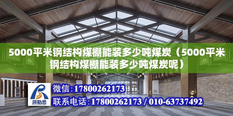 5000平米鋼結構煤棚能裝多少噸煤炭（5000平米鋼結構煤棚能裝多少噸煤炭呢）