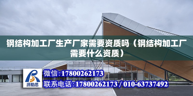 鋼結構加工廠生產廠家需要資質嗎（鋼結構加工廠需要什么資質）