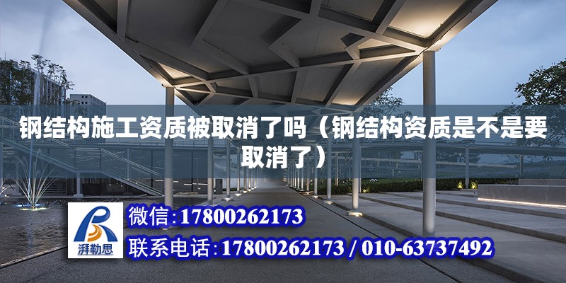 鋼結構施工資質被取消了嗎（鋼結構資質是不是要取消了） 結構電力行業設計