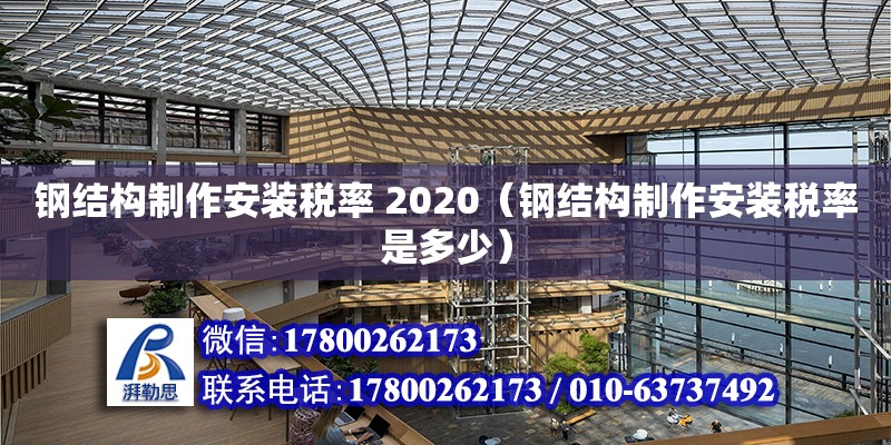 鋼結構制作安裝稅率 2020（鋼結構制作安裝稅率是多少）