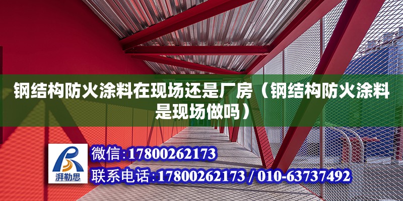 鋼結構防火涂料在現場還是廠房（鋼結構防火涂料是現場做嗎）