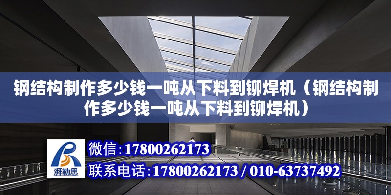 鋼結構制作多少錢一噸從下料到鉚焊機（鋼結構制作多少錢一噸從下料到鉚焊機）