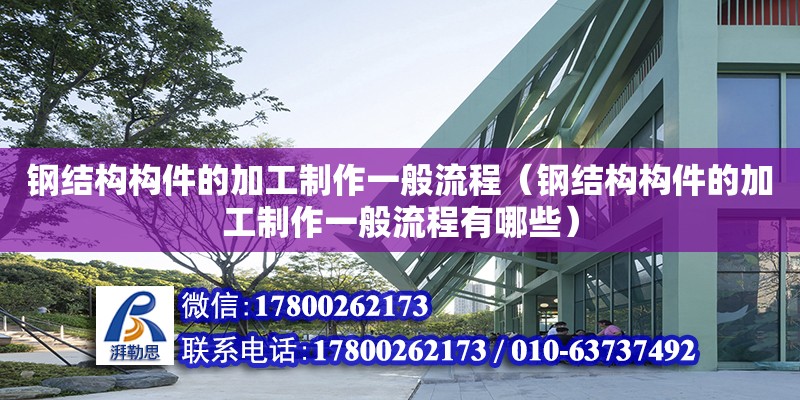 鋼結構構件的加工制作一般流程（鋼結構構件的加工制作一般流程有哪些）