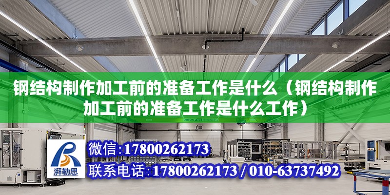 鋼結(jié)構(gòu)制作加工前的準(zhǔn)備工作是什么（鋼結(jié)構(gòu)制作加工前的準(zhǔn)備工作是什么工作）