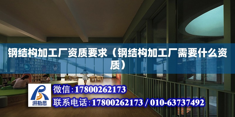 鋼結構加工廠資質要求（鋼結構加工廠需要什么資質）