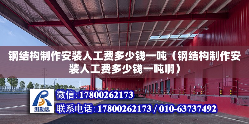 鋼結構制作安裝人工費多少錢一噸（鋼結構制作安裝人工費多少錢一噸啊）