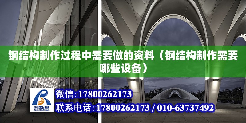 鋼結(jié)構(gòu)制作過(guò)程中需要做的資料（鋼結(jié)構(gòu)制作需要哪些設(shè)備） 結(jié)構(gòu)地下室施工