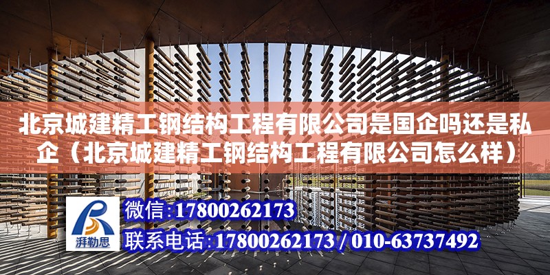 北京城建精工鋼結構工程有限公司是國企嗎還是私企（北京城建精工鋼結構工程有限公司怎么樣）