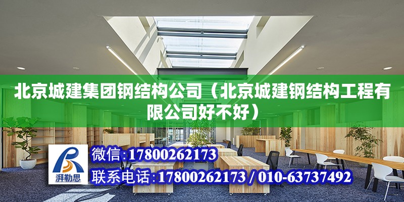 北京城建集團鋼結構公司（北京城建鋼結構工程有限公司好不好）