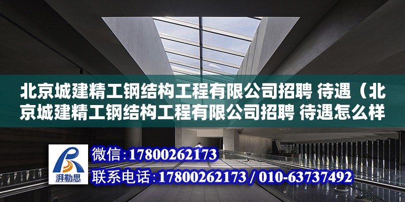 北京城建精工鋼結構工程有限公司招聘 待遇（北京城建精工鋼結構工程有限公司招聘 待遇怎么樣） 建筑施工圖設計