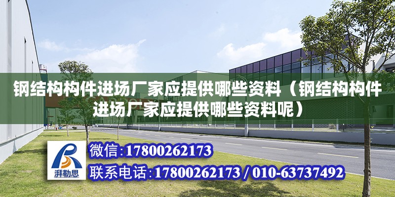 鋼結構構件進場廠家應提供哪些資料（鋼結構構件進場廠家應提供哪些資料呢）