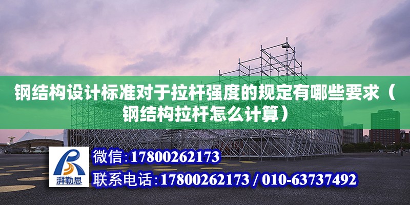 鋼結構設計標準對于拉桿強度的規定有哪些要求（鋼結構拉桿怎么計算）