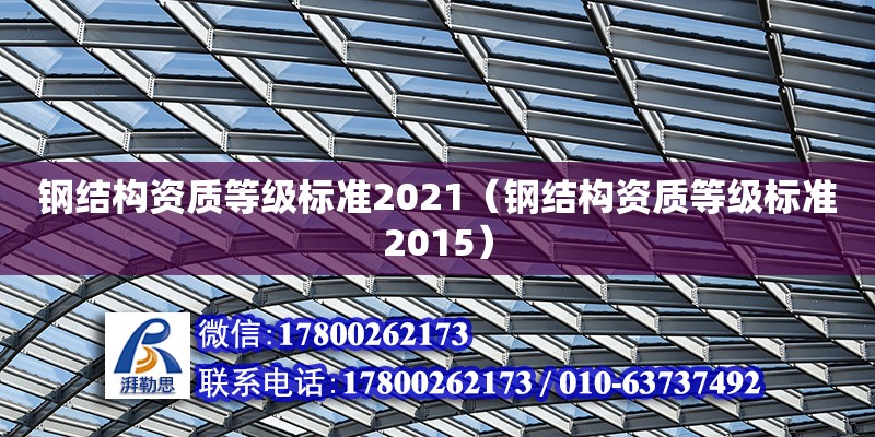 鋼結(jié)構(gòu)資質(zhì)等級(jí)標(biāo)準(zhǔn)2021（鋼結(jié)構(gòu)資質(zhì)等級(jí)標(biāo)準(zhǔn)2015）