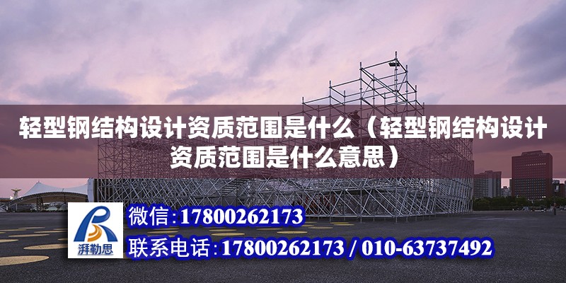 輕型鋼結構設計資質范圍是什么（輕型鋼結構設計資質范圍是什么意思）