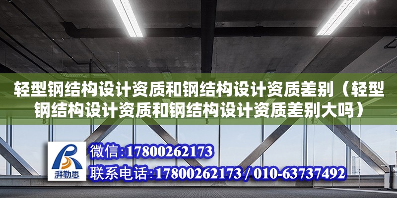 輕型鋼結構設計資質和鋼結構設計資質差別（輕型鋼結構設計資質和鋼結構設計資質差別大嗎）