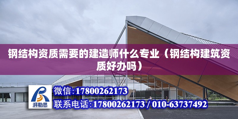 鋼結構資質需要的建造師什么專業（鋼結構建筑資質好辦嗎）