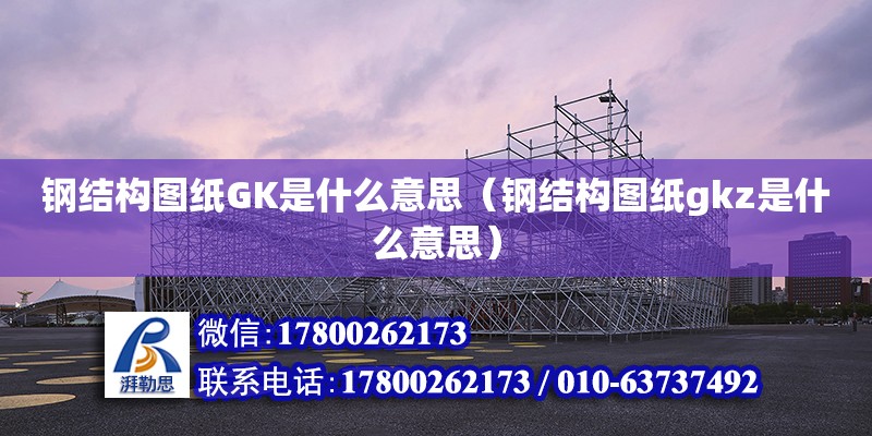 鋼結構圖紙GK是什么意思（鋼結構圖紙gkz是什么意思）