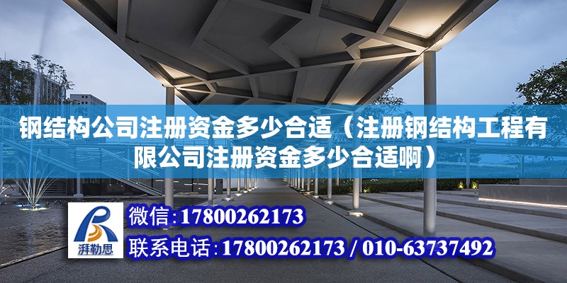 鋼結構公司注冊資金多少合適（注冊鋼結構工程有限公司注冊資金多少合適啊）