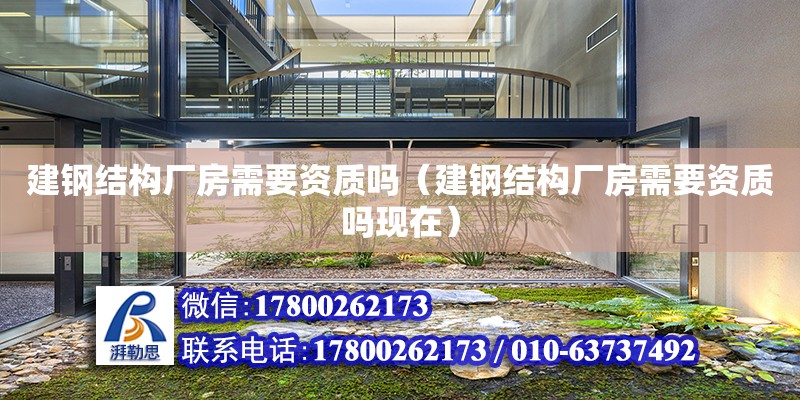 建鋼結構廠房需要資質嗎（建鋼結構廠房需要資質嗎現在）