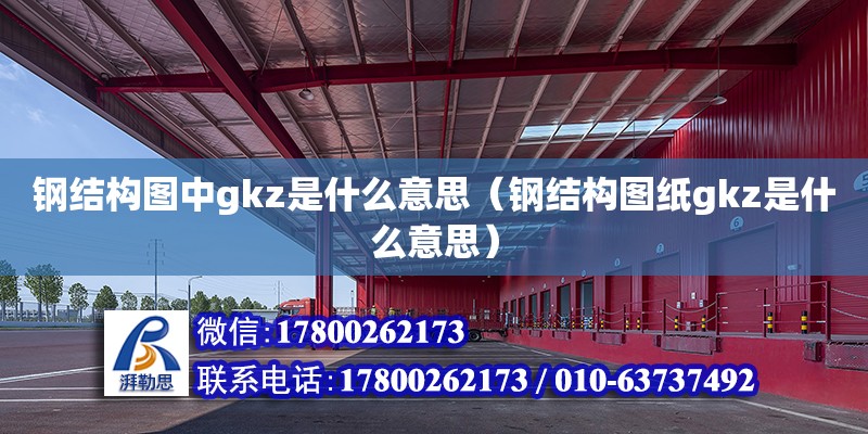 鋼結構圖中gkz是什么意思（鋼結構圖紙gkz是什么意思） 鋼結構桁架施工