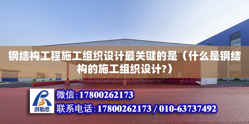 鋼結構工程施工組織設計最關鍵的是（什么是鋼結構的施工組織設計?）