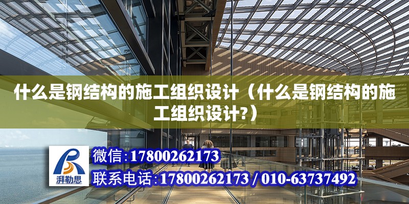 什么是鋼結構的施工組織設計（什么是鋼結構的施工組織設計?） 結構橋梁鋼結構施工