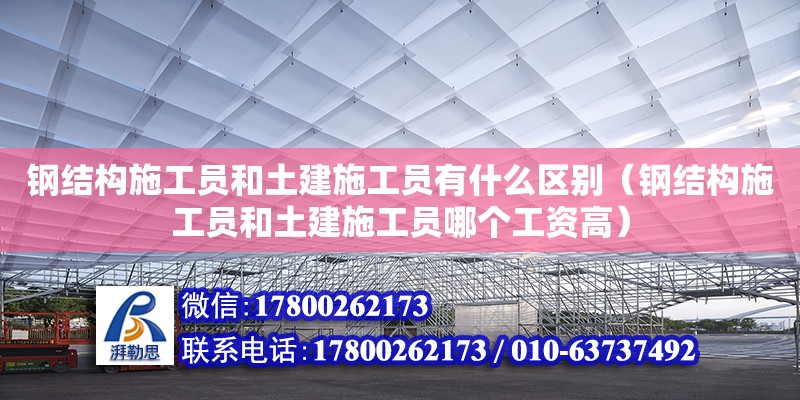 鋼結(jié)構(gòu)施工員和土建施工員有什么區(qū)別（鋼結(jié)構(gòu)施工員和土建施工員哪個工資高）