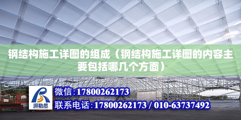 鋼結構施工詳圖的組成（鋼結構施工詳圖的內容主要包括哪幾個方面）