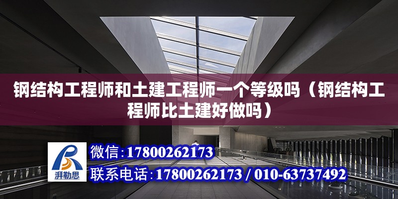 鋼結構工程師和土建工程師一個等級嗎（鋼結構工程師比土建好做嗎）