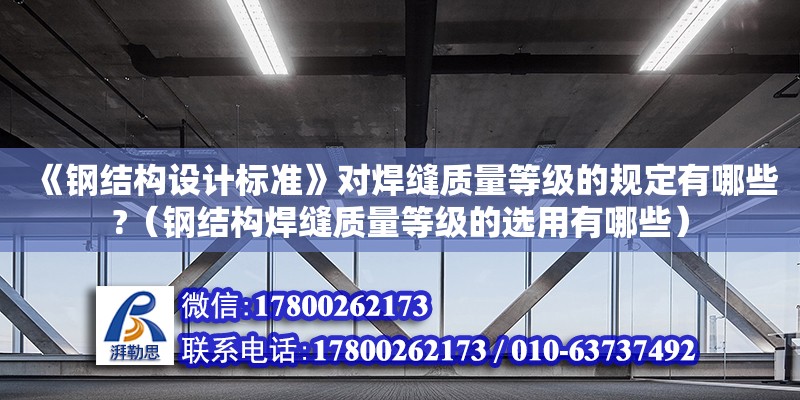 《鋼結構設計標準》對焊縫質量等級的規定有哪些?（鋼結構焊縫質量等級的選用有哪些）