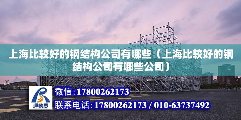 上海比較好的鋼結構公司有哪些（上海比較好的鋼結構公司有哪些公司）