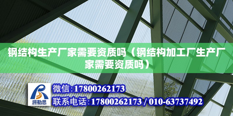 鋼結構生產廠家需要資質嗎（鋼結構加工廠生產廠家需要資質嗎）