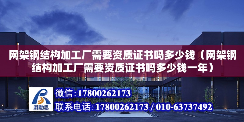 網架鋼結構加工廠需要資質證書嗎多少錢（網架鋼結構加工廠需要資質證書嗎多少錢一年） 結構工業鋼結構施工