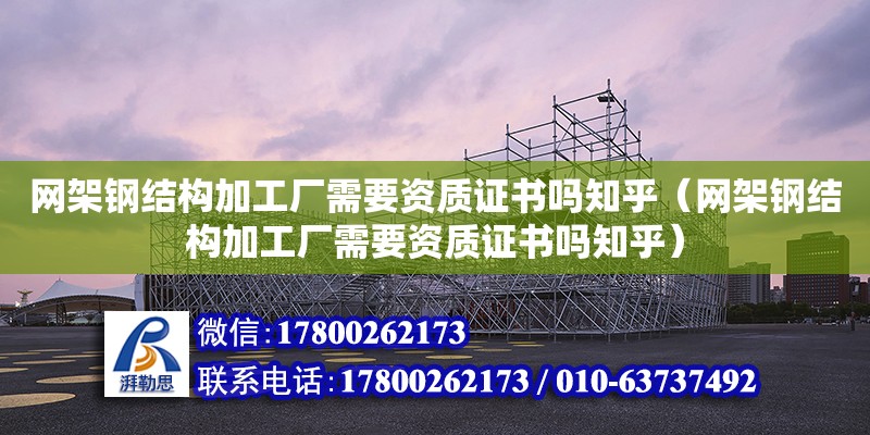 網架鋼結構加工廠需要資質證書嗎知乎（網架鋼結構加工廠需要資質證書嗎知乎）