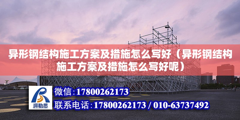 異形鋼結構施工方案及措施怎么寫好（異形鋼結構施工方案及措施怎么寫好呢）