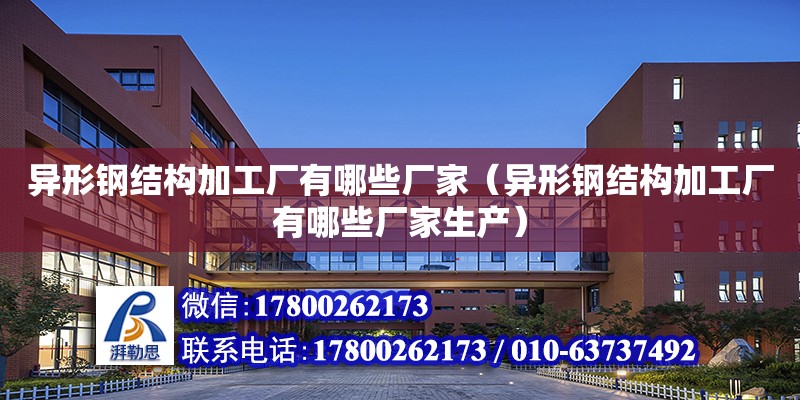 異形鋼結構加工廠有哪些廠家（異形鋼結構加工廠有哪些廠家生產）