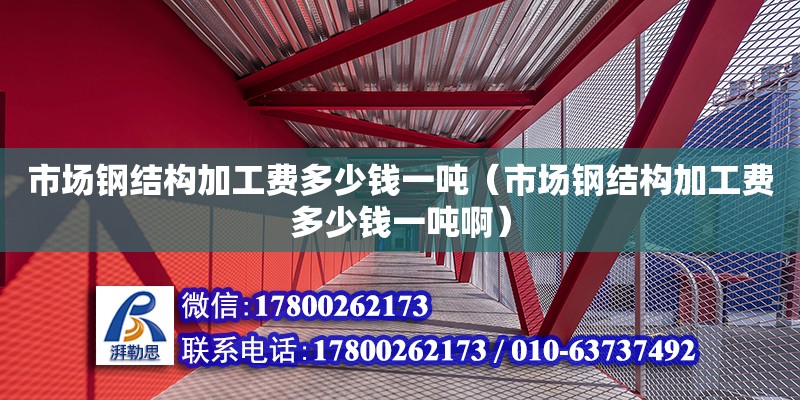 市場鋼結構加工費多少錢一噸（市場鋼結構加工費多少錢一噸啊）