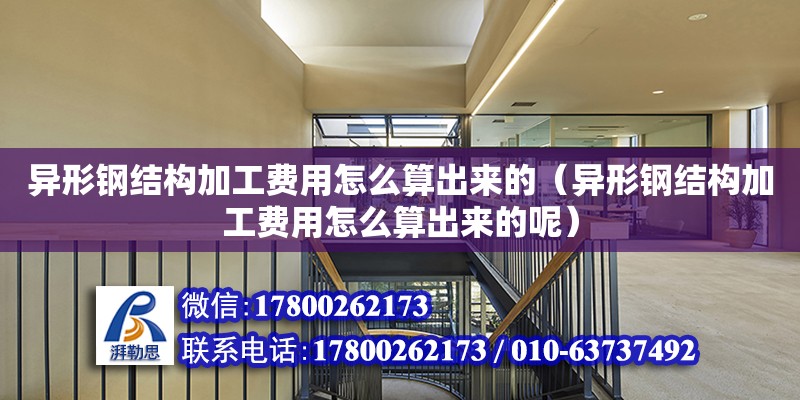 異形鋼結構加工費用怎么算出來的（異形鋼結構加工費用怎么算出來的呢）