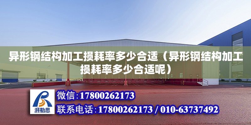 異形鋼結構加工損耗率多少合適（異形鋼結構加工損耗率多少合適呢） 結構工業裝備設計