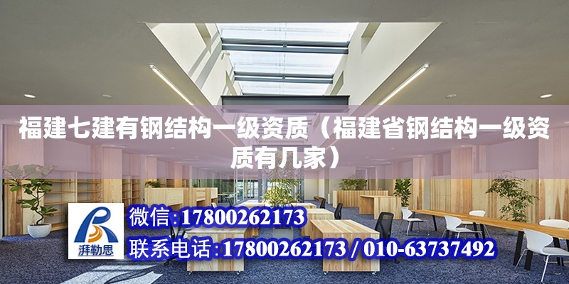 福建七建有鋼結(jié)構(gòu)一級(jí)資質(zhì)（福建省鋼結(jié)構(gòu)一級(jí)資質(zhì)有幾家）