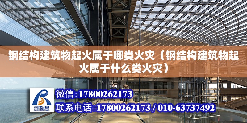 鋼結構建筑物起火屬于哪類火災（鋼結構建筑物起火屬于什么類火災）