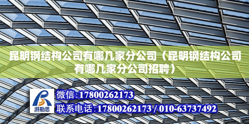 昆明鋼結(jié)構(gòu)公司有哪幾家分公司（昆明鋼結(jié)構(gòu)公司有哪幾家分公司招聘）