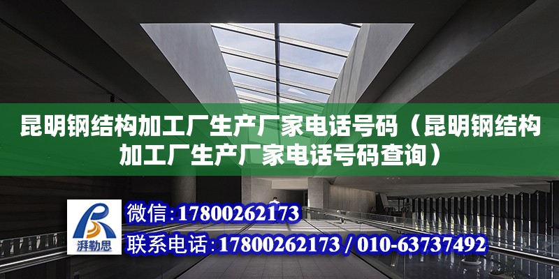 昆明鋼結構加工廠生產廠家電話號碼（昆明鋼結構加工廠生產廠家電話號碼查詢）