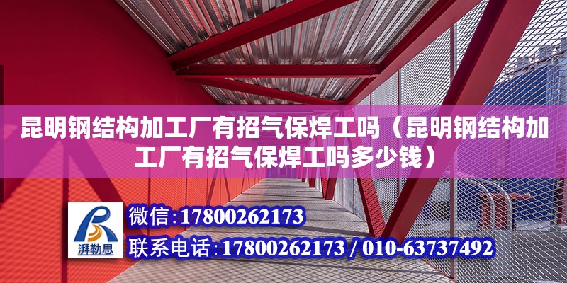 昆明鋼結構加工廠有招氣保焊工嗎（昆明鋼結構加工廠有招氣保焊工嗎多少錢）