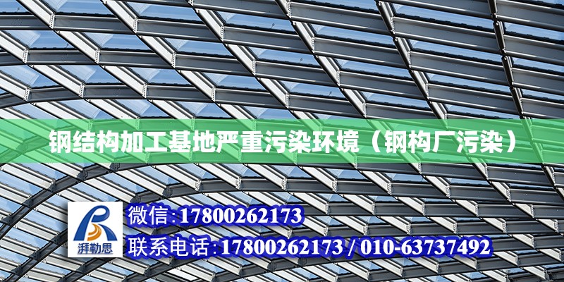 鋼結構加工基地嚴重污染環境（鋼構廠污染） 北京鋼結構設計